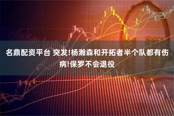 名鼎配资平台 突发!杨瀚森和开拓者半个队都有伤病!保罗不会退役