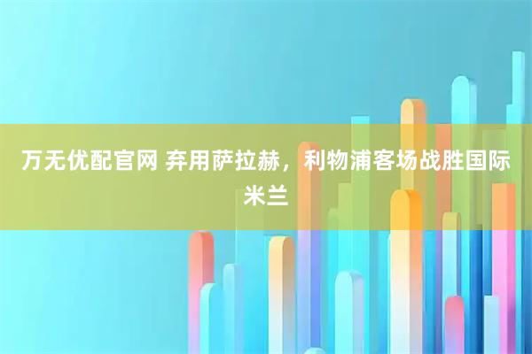 万无优配官网 弃用萨拉赫，利物浦客场战胜国际米兰