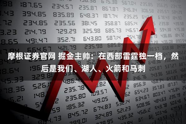 摩根证券官网 掘金主帅：在西部雷霆独一档，然后是我们、湖人、火箭和马刺