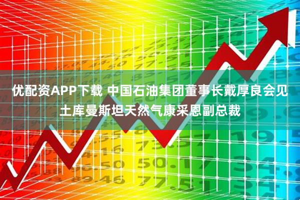 优配资APP下载 中国石油集团董事长戴厚良会见土库曼斯坦天然气康采恩副总裁