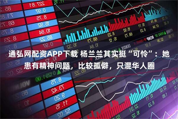 通弘网配资APP下载 杨兰兰其实挺“可怜”：她患有精神问题，比较孤僻，只混华人圈