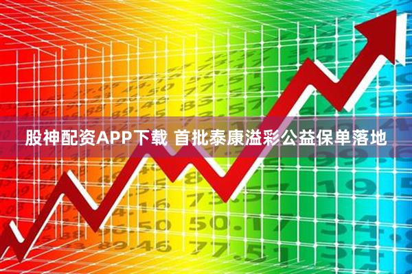 股神配资APP下载 首批泰康溢彩公益保单落地