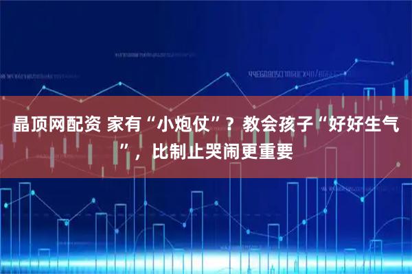 晶顶网配资 家有“小炮仗”？教会孩子“好好生气”，比制止哭闹更重要