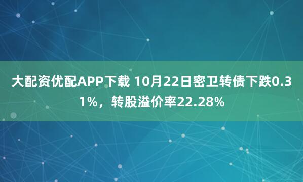 大配资优配APP下载 10月22日密卫转债下跌0.31%，转股溢价率22.28%