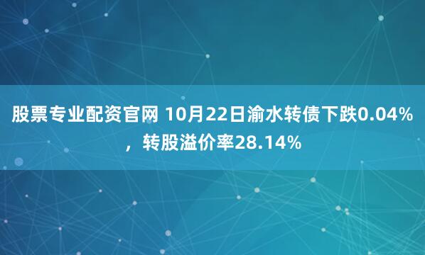 股票专业配资官网 10月22日渝水转债下跌0.04%，转股溢价率28.14%