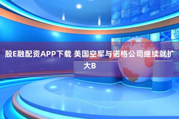 股E融配资APP下载 美国空军与诺格公司继续就扩大B