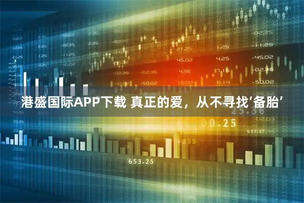 港盛国际APP下载 真正的爱，从不寻找‘备胎’