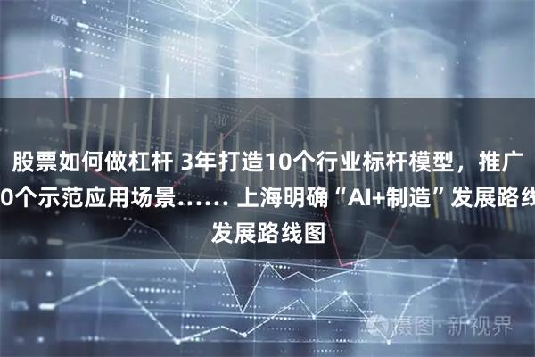 股票如何做杠杆 3年打造10个行业标杆模型，推广100个示范应用场景…… 上海明确“AI+制造”发展路线图