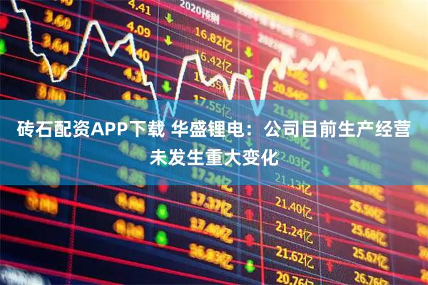 砖石配资APP下载 华盛锂电：公司目前生产经营未发生重大变化
