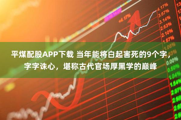 平煤配股APP下载 当年能将白起害死的9个字，字字诛心，堪称古代官场厚黑学的巅峰
