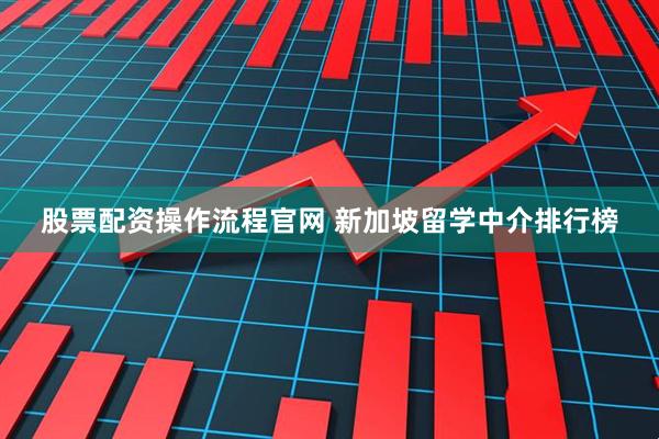 股票配资操作流程官网 新加坡留学中介排行榜