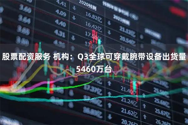 股票配资服务 机构：Q3全球可穿戴腕带设备出货量5460万台