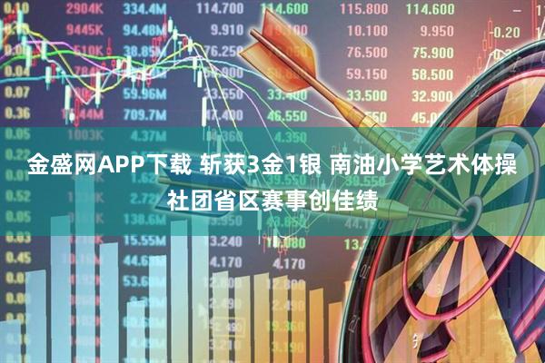 金盛网APP下载 斩获3金1银 南油小学艺术体操社团省区赛事创佳绩
