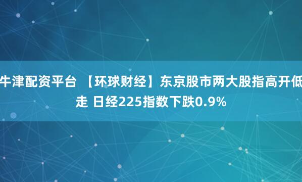 牛津配资平台 【环球财经】东京股市两大股指高开低走 日经225指数下跌0.9%