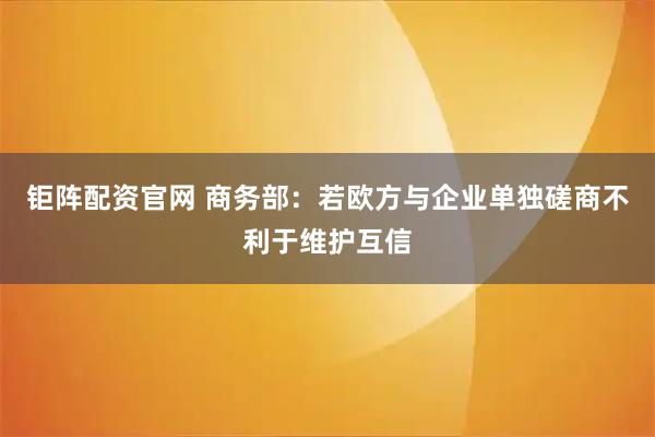 钜阵配资官网 商务部：若欧方与企业单独磋商不利于维护互信