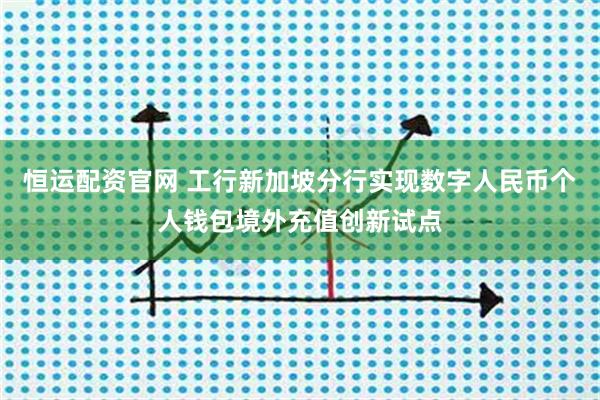 恒运配资官网 工行新加坡分行实现数字人民币个人钱包境外充值创新试点