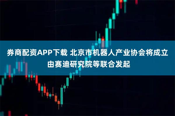 券商配资APP下载 北京市机器人产业协会将成立 由赛迪研究院等联合发起