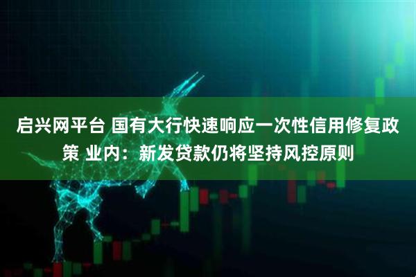 启兴网平台 国有大行快速响应一次性信用修复政策 业内:新发贷款仍将坚持风控原则