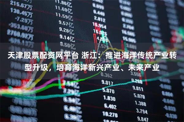 天津股票配资网平台 浙江：推进海洋传统产业转型升级，培育海洋新兴产业、未来产业