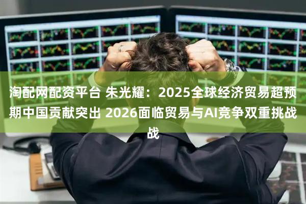 淘配网配资平台 朱光耀：2025全球经济贸易超预期中国贡献突出 2026面临贸易与AI竞争双重挑战