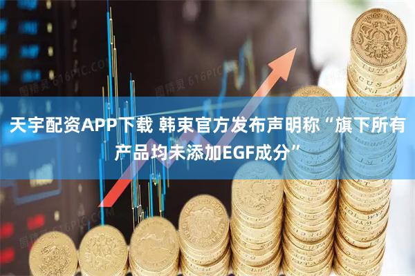 天宇配资APP下载 韩束官方发布声明称“旗下所有产品均未添加EGF成分”