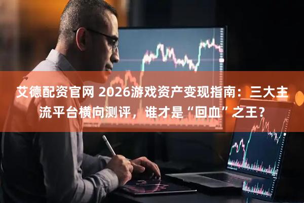 艾德配资官网 2026游戏资产变现指南：三大主流平台横向测评，谁才是“回血”之王？