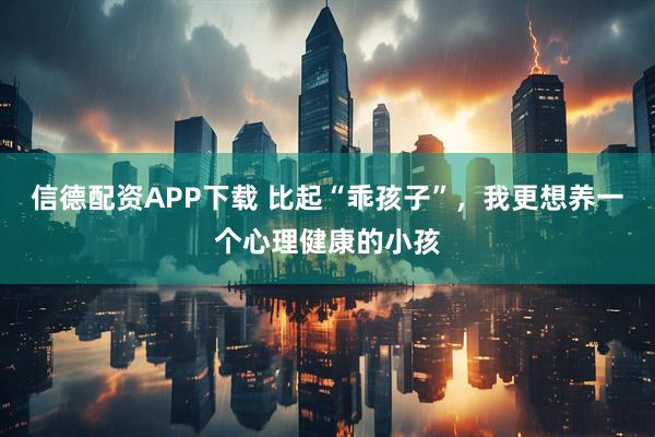 信德配资APP下载 比起“乖孩子”，我更想养一个心理健康的小孩