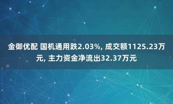 金御优配 国机通用跌2.03%, 成交额1125.23万元, 主力资金净流出32.37万元