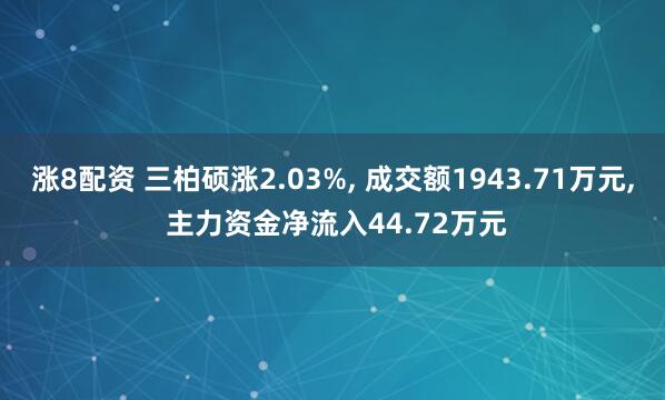 涨8配资 三柏硕涨2.03%, 成交额1943.71万元, 主力资金净流入44.72万元