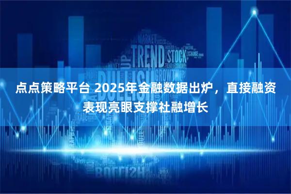 点点策略平台 2025年金融数据出炉，直接融资表现亮眼支撑社融增长
