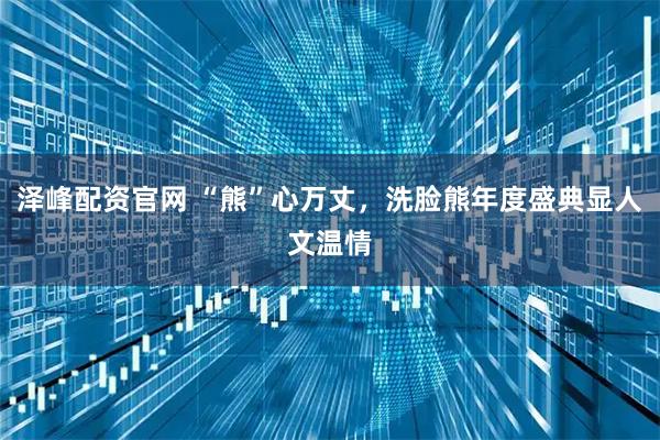 泽峰配资官网 “熊”心万丈，洗脸熊年度盛典显人文温情