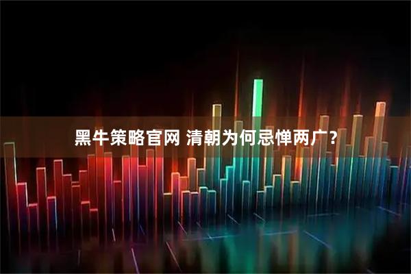 黑牛策略官网 清朝为何忌惮两广？