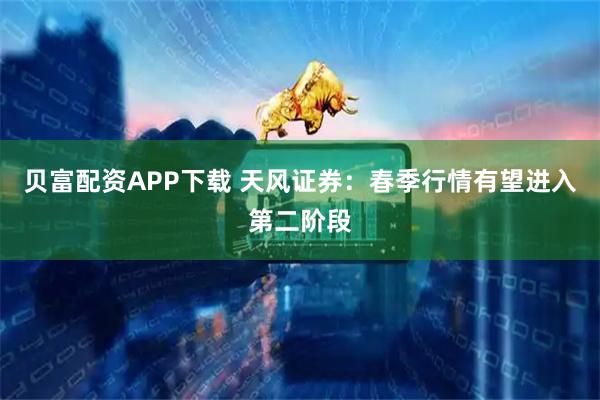 贝富配资APP下载 天风证券：春季行情有望进入第二阶段