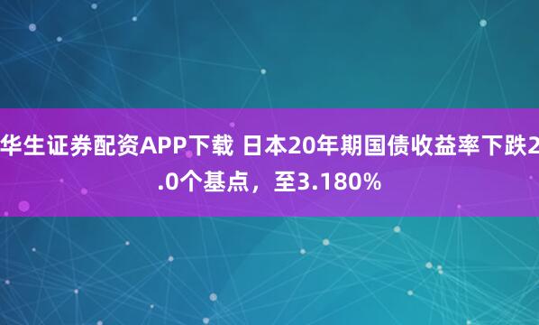 华生证券配资APP下载 日本20年期国债收益率下跌2.0个基点，至3.180%