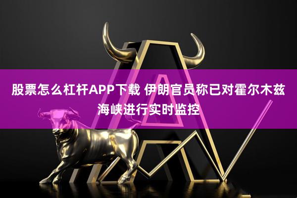 股票怎么杠杆APP下载 伊朗官员称已对霍尔木兹海峡进行实时监控