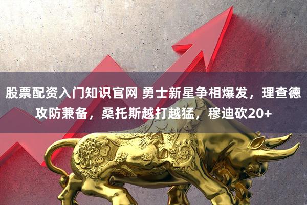 股票配资入门知识官网 勇士新星争相爆发,理查德攻防兼备,桑托斯越打越猛,穆迪砍20+