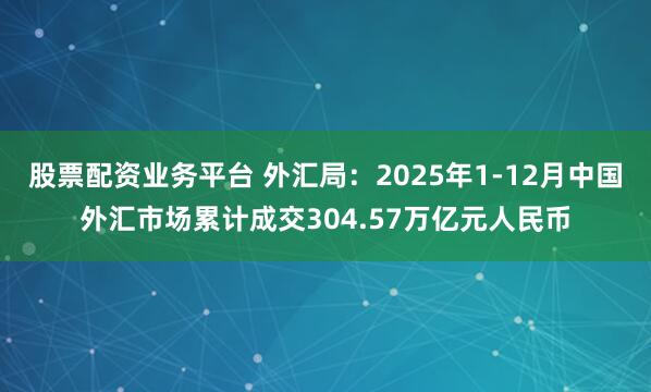 股票配资业务平台 外汇局：2025年1-12月中国外汇市场累计成交304.57万亿元人民币