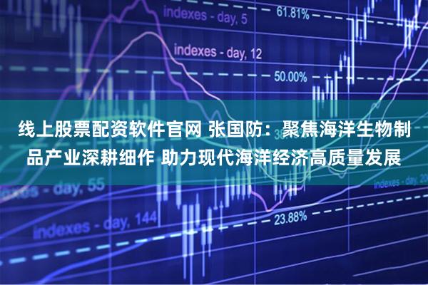 线上股票配资软件官网 张国防：聚焦海洋生物制品产业深耕细作 助力现代海洋经济高质量发展