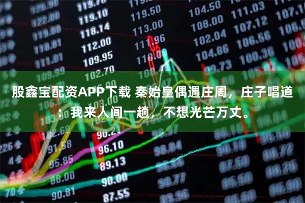 股鑫宝配资APP下载 秦始皇偶遇庄周，庄子唱道：我来人间一趟，不想光芒万丈。