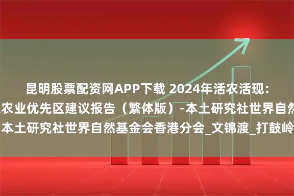 昆明股票配资网APP下载 2024年活农活现：北部都区农地调查报告及农业优先区建议报告（繁体版）-本土研究社世界自然基金会香港分会_文锦渡_打鼓岭_规划