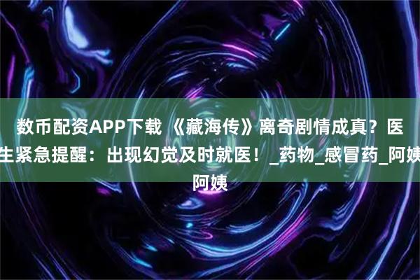 数币配资APP下载 《藏海传》离奇剧情成真?医生紧急提醒:出现幻觉及时就医!_药物_感冒药_阿姨