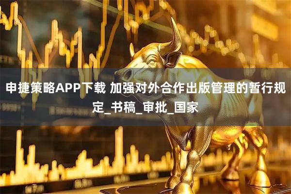 申捷策略APP下载 加强对外合作出版管理的暂行规定_书稿_审批_国家
