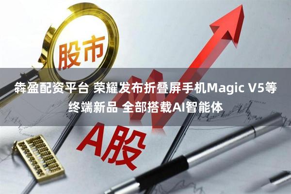 犇盈配资平台 荣耀发布折叠屏手机Magic V5等终端新品 全部搭载AI智能体