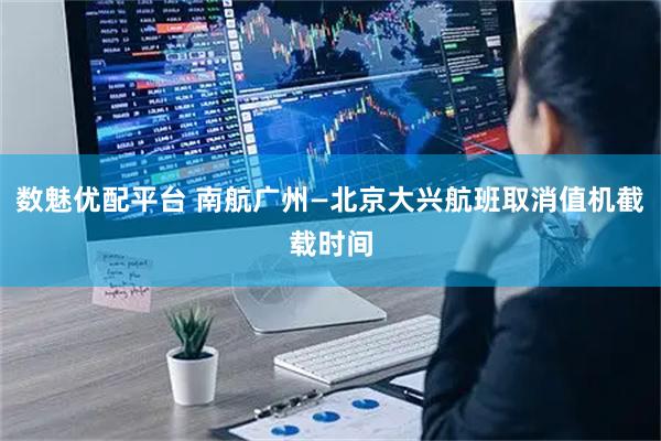 数魅优配平台 南航广州—北京大兴航班取消值机截载时间
