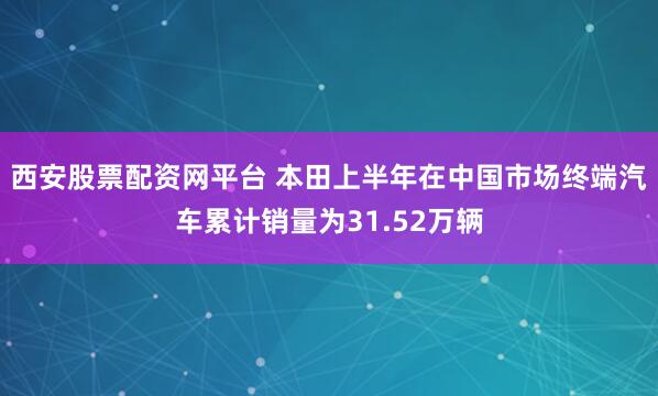 西安股票配资网平台 本田上半年在中国市场终端汽车累计销量为31.52万辆