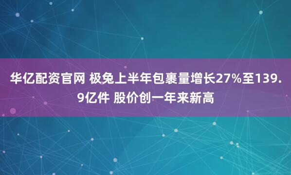 华亿配资官网 极兔上半年包裹量增长27%至139.9亿件 股价创一年来新高