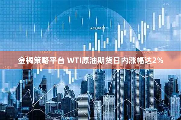 金橘策略平台 WTI原油期货日内涨幅达2%