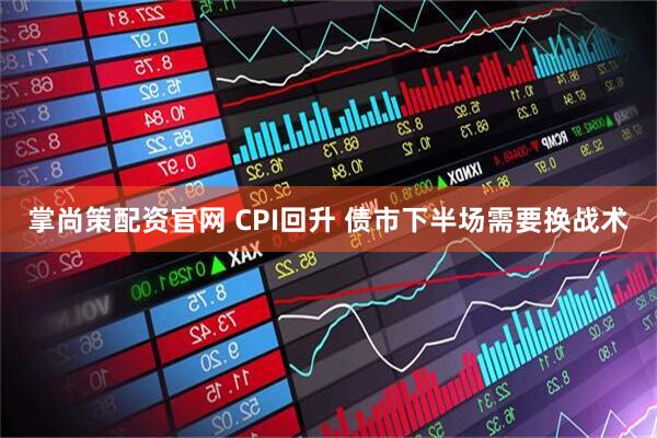 掌尚策配资官网 CPI回升 债市下半场需要换战术