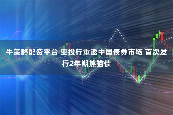 牛策略配资平台 亚投行重返中国债券市场 首次发行2年期熊猫债