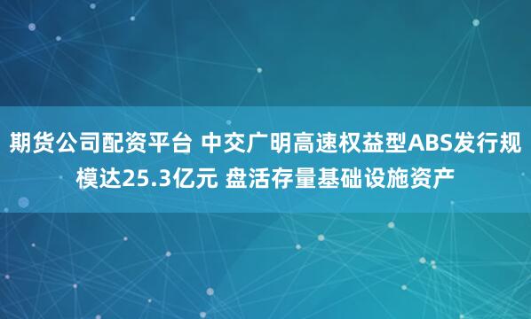 期货公司配资平台 中交广明高速权益型ABS发行规模达25.3亿元 盘活存量基础设施资产